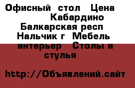 Офисный  стол › Цена ­ 1 500 - Кабардино-Балкарская респ., Нальчик г. Мебель, интерьер » Столы и стулья   